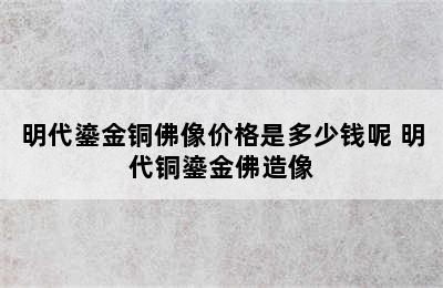 明代鎏金铜佛像价格是多少钱呢 明代铜鎏金佛造像